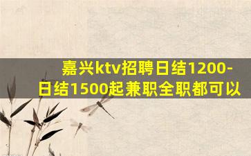 嘉兴ktv招聘日结1200-日结1500起兼职全职都可以