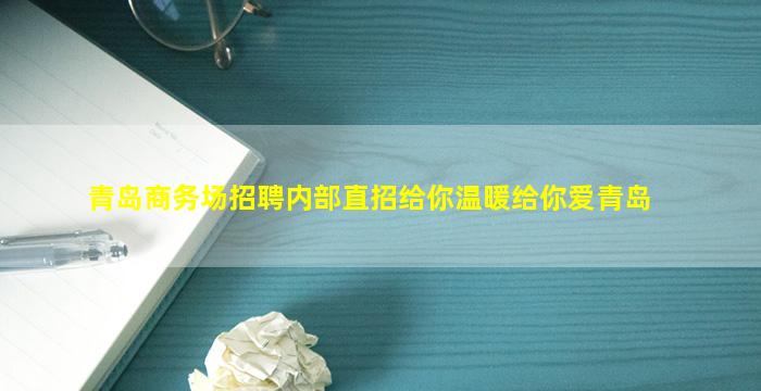 青岛商务场招聘内部直招给你温暖给你爱青岛